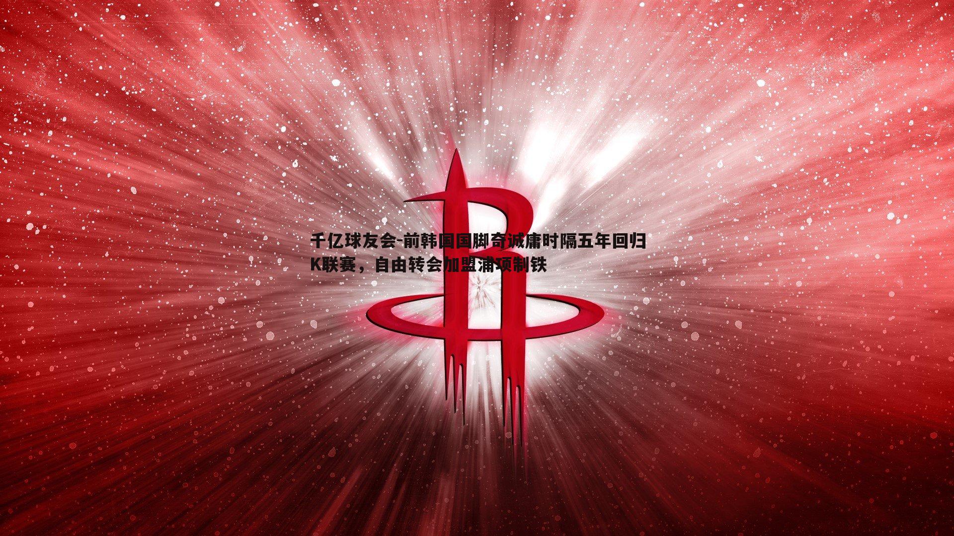 前韩国国脚奇诚庸时隔五年回归K联赛，自由转会加盟浦项制铁