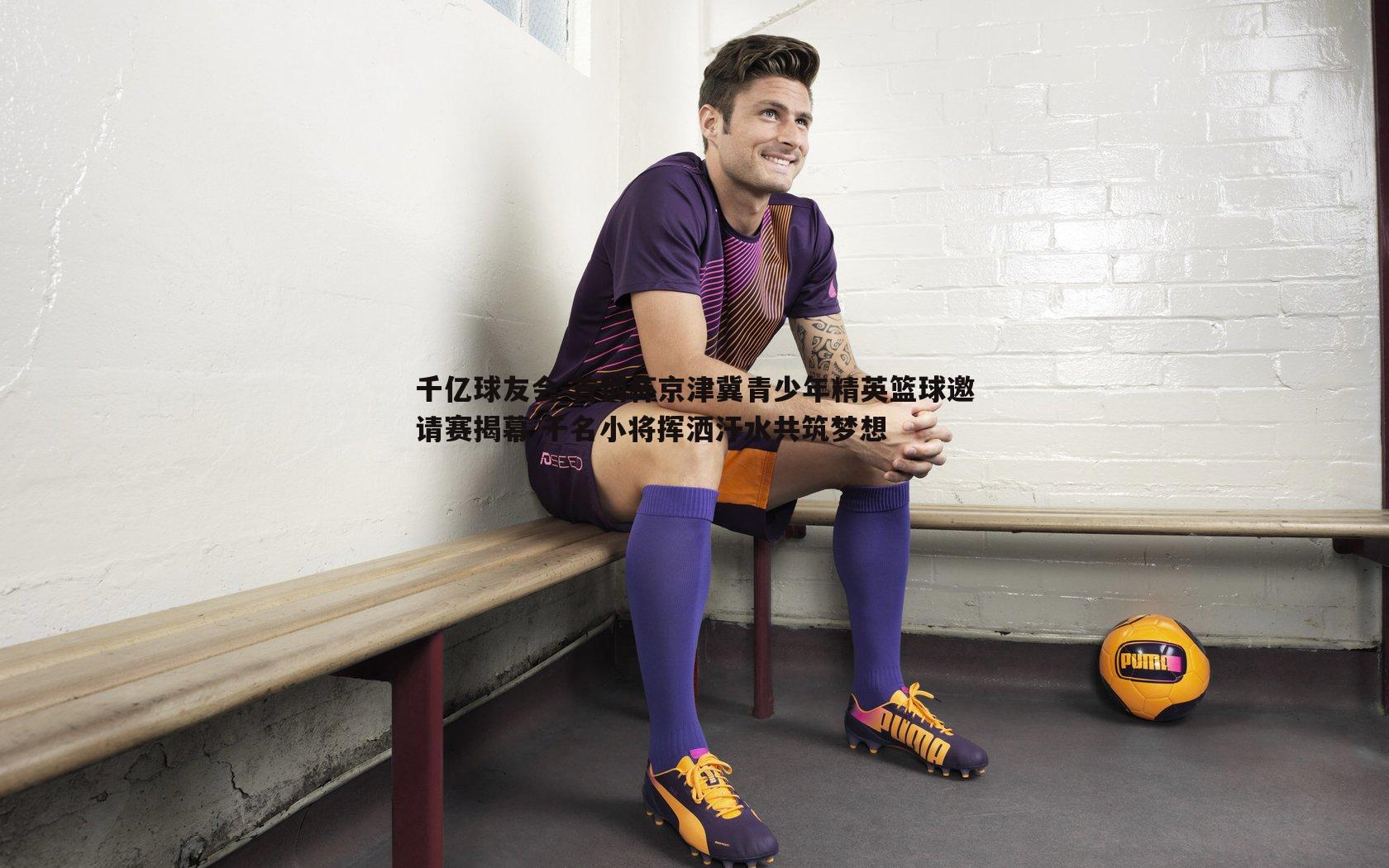 首钢杯京津冀青少年精英篮球邀请赛揭幕 千名小将挥洒汗水共筑梦想