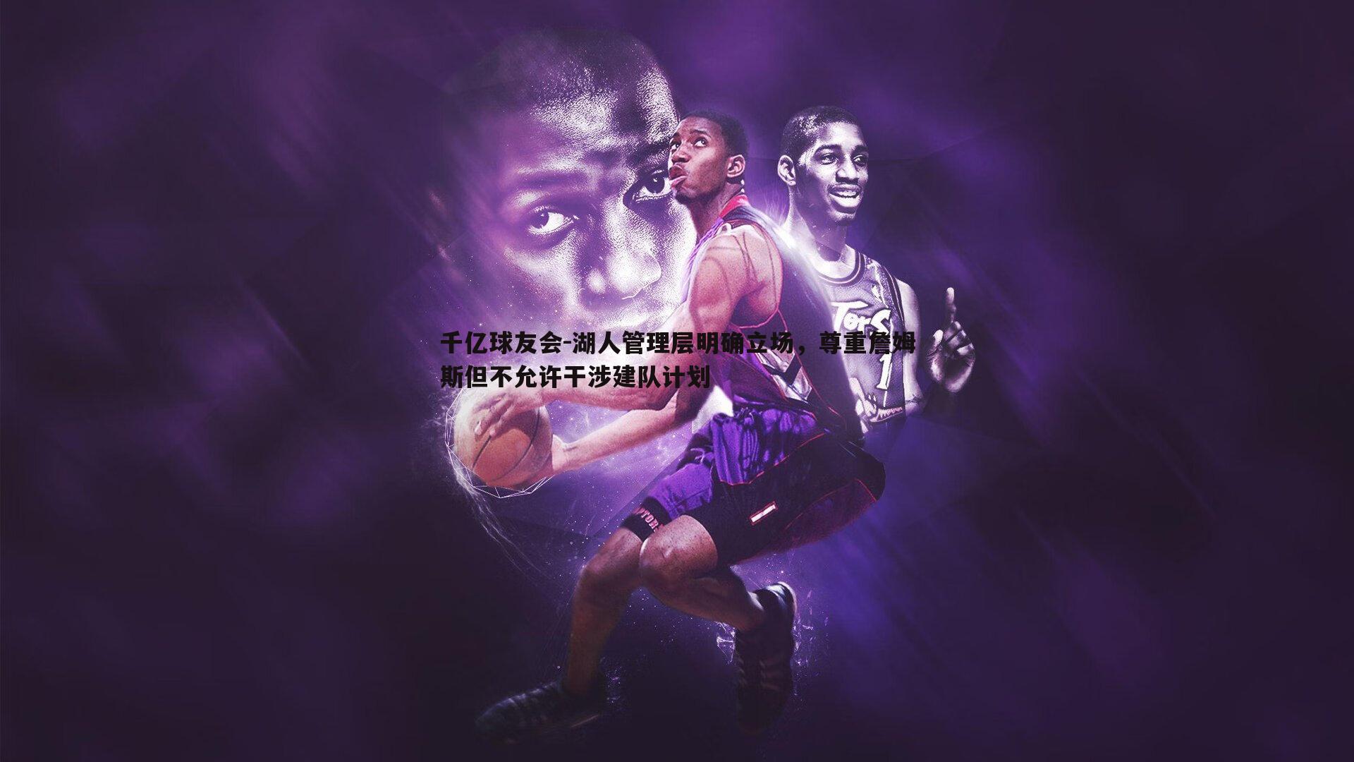 湖人管理层明确立场,尊重詹姆斯但不允许干涉建队计划